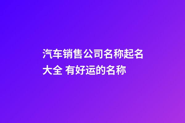 汽车销售公司名称起名大全 有好运的名称